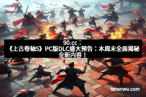 90.cc：《上古卷轴5》PC版DLC盛大预告：本周末全面揭秘全新内容！