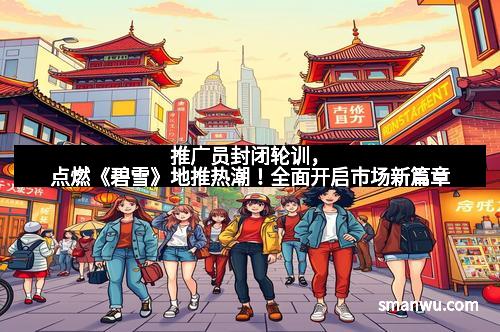 推广员封闭轮训，点燃《碧雪》地推热潮！全面开启市场新篇章