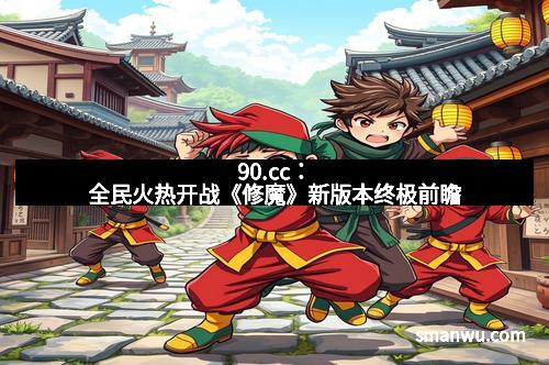 90.cc：全民火热开战《修魔》新版本终极前瞻