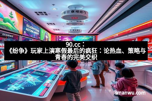 90.cc：《纷争》玩家上演寒假最后的疯狂：论热血、策略与青春的完美交织